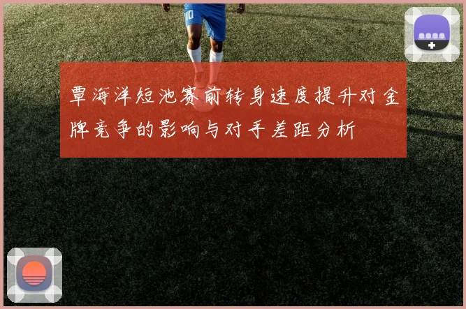 覃海洋短池赛前转身速度提升对金牌竞争的影响与对手差距分析
