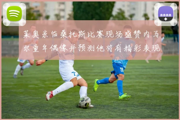 莱奥亲临桑托斯比赛现场盛赞内马尔童年偶像并预测他将有精彩表现